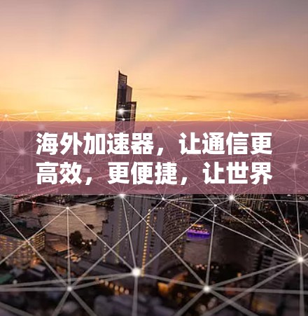 海外加速器,让通信更高效,更便捷,让世界更连接! 海外加速器,让通信更高效,更便捷,让世界更连接!