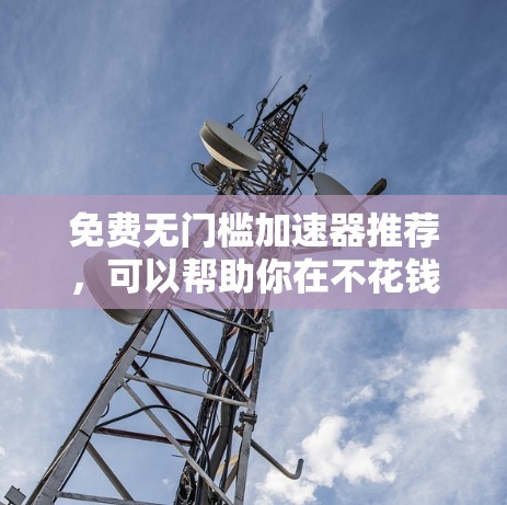 免费无门槛加速器推荐,可以帮助你在不花钱的情况下提升网页速度和优化内容。以下是几个推荐的工具 免费无门槛加速器推荐,可以帮助你在不花钱的情况下提升网页速度和优化内容。以下是几个推荐的工具