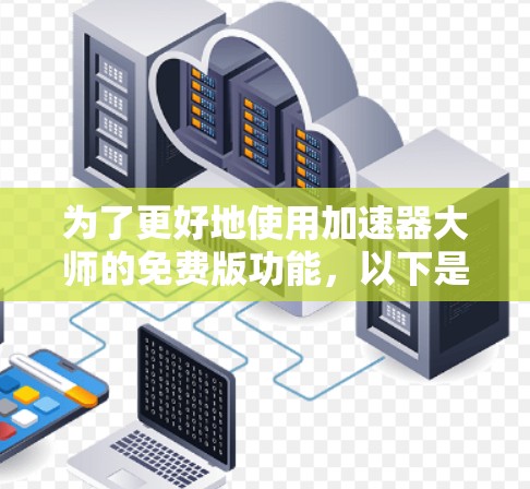 为了更好地使用加速器大师的免费版功能,以下是一个有条理的步骤指南 为了更好地使用加速器大师的免费版功能,以下是一个有条理的步骤指南