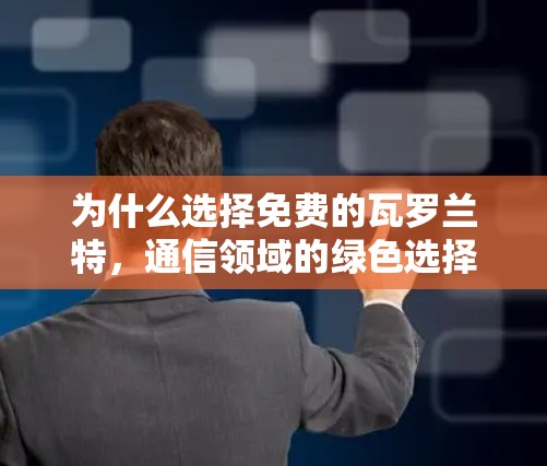 为什么选择免费的瓦罗兰特,通信领域的绿色选择 为什么选择免费的瓦罗兰特,通信领域的绿色选择