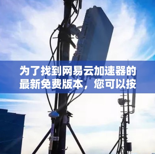 为了找到网易云加速器的最新免费版本,您可以按照以下步骤进行 为了找到网易云加速器的最新免费版本,您可以按照以下步骤进行