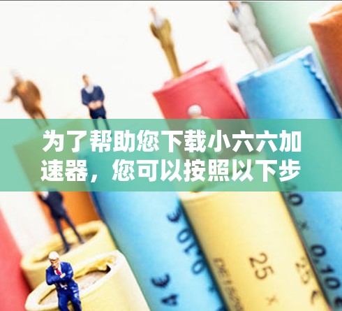 为了帮助您下载小六六加速器,您可以按照以下步骤进行