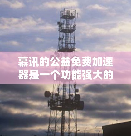 慕讯的公益免费加速器是一个功能强大的工具,旨在帮助用户加速下载资源和应用,提升用户体验。以下是对该工具的详细介绍