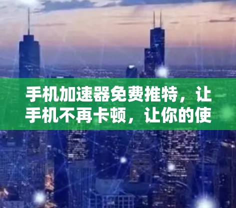 手机加速器免费推特,让手机不再卡顿,让你的使用体验更流畅 手机加速器免费推特,让手机不再卡顿,让你的使用体验更流畅