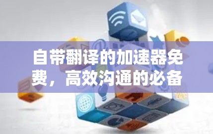自带翻译的加速器免费,高效沟通的必备神器 自带翻译的加速器免费,高效沟通的必备神器