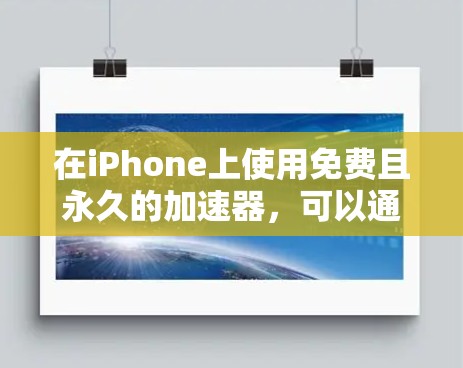 在iPhone上使用免费且永久的加速器,可以通过以下步骤进行 在iPhone上使用免费且永久的加速器,可以通过以下步骤进行