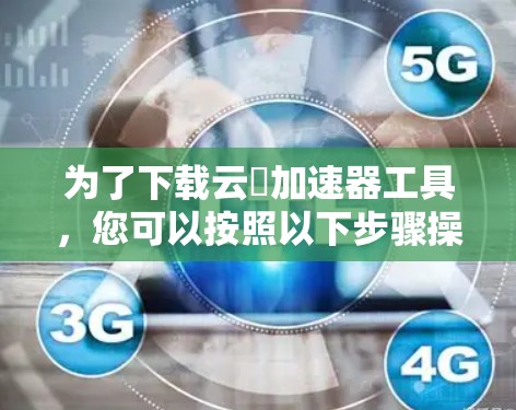为了下载云杋加速器工具,您可以按照以下步骤操作 为了下载云杋加速器工具,您可以按照以下步骤操作