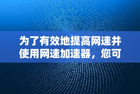 为了有效地提高网速并使用网速加速器,您可以按照以下步骤进行操作