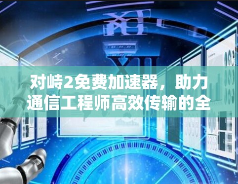对峙2免费加速器,助力通信工程师高效传输的全能加速选项