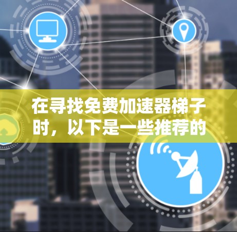 在寻找免费加速器梯子时,以下是一些推荐的平台和工具