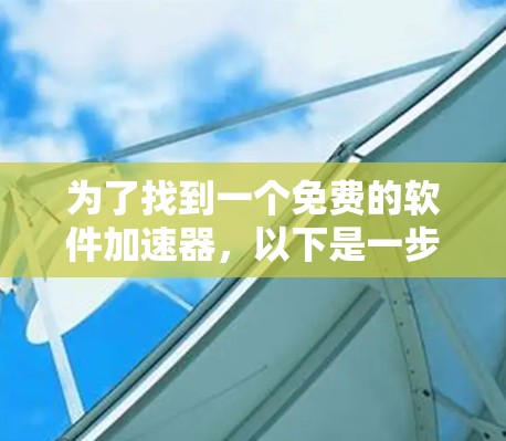 为了找到一个免费的软件加速器,以下是一步步的建议 为了找到一个免费的软件加速器,以下是一步步的建议