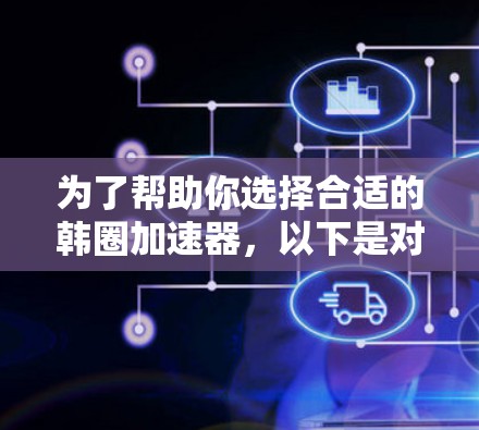 为了帮助你选择合适的韩圈加速器,以下是对不同工具的推荐和分析 为了帮助你选择合适的韩圈加速器,以下是对不同工具的推荐和分析