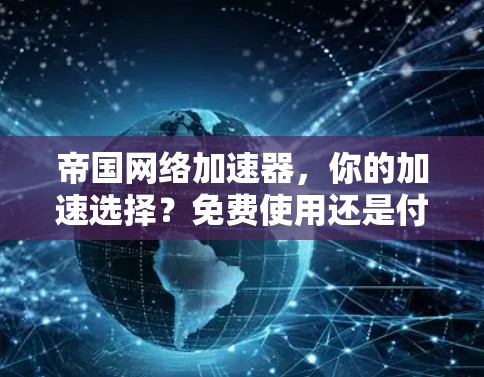 帝国网络加速器,你的加速选择?免费使用还是付费更划算? 帝国网络加速器,你的加速选择?免费使用还是付费更划算?