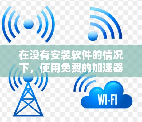 在没有安装软件的情况下，使用免费的加速器来修复病毒可以是一个简单有效的方法。以下是逐步的步骤指南