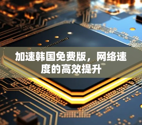 加速韩国免费版,网络速度的高效提升 加速韩国免费版,网络速度的高效提升