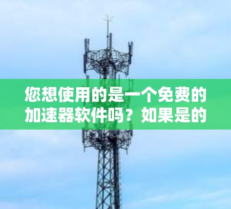 您想使用的是一个免费的加速器软件吗?如果是的话,可以尝试以下步骤 您想使用的是一个免费的加速器软件吗?如果是的话,可以尝试以下步骤