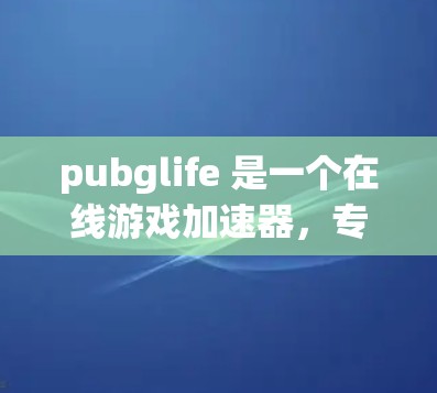 pubglife 是一个在线游戏加速器,专为3A和4A级游戏而设计,旨在提升游戏性能。以下是对pubglife的详细分析 pubglife 是一个在线游戏加速器,专为3A和4A级游戏而设计,旨在提升游戏性能。以下是对pubglife的详细分析