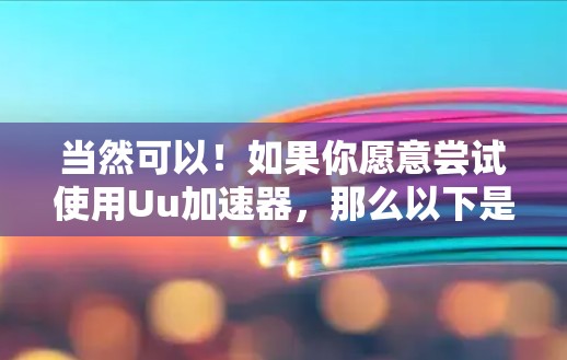当然可以!如果你愿意尝试使用Uu加速器,那么以下是一些步骤供你参考 当然可以!如果你愿意尝试使用Uu加速器,那么以下是一些步骤供你参考