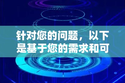 针对您的问题,以下是基于您的需求和可能的使用情况的分步建议 针对您的问题,以下是基于您的需求和可能的使用情况的分步建议