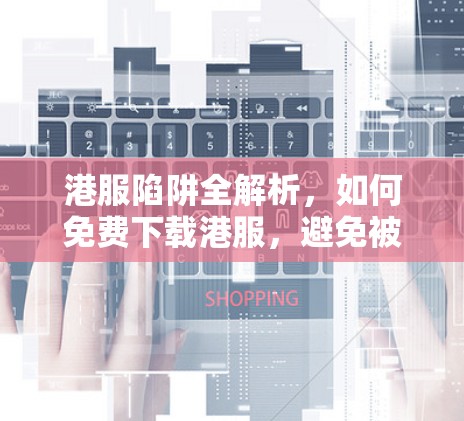 港服陷阱全解析,如何免费下载港服,避免被港服陷阱 港服陷阱全解析,如何免费下载港服,避免被港服陷阱