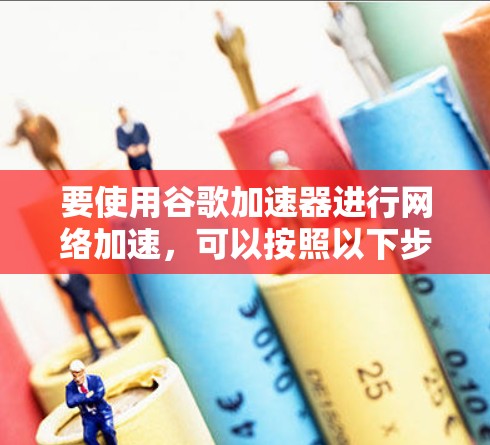 要使用谷歌加速器进行网络加速,可以按照以下步骤进行 要使用谷歌加速器进行网络加速,可以按照以下步骤进行