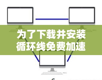 为了下载并安装循环线免费加速器,以下是一些详细步骤 为了下载并安装循环线免费加速器,以下是一些详细步骤