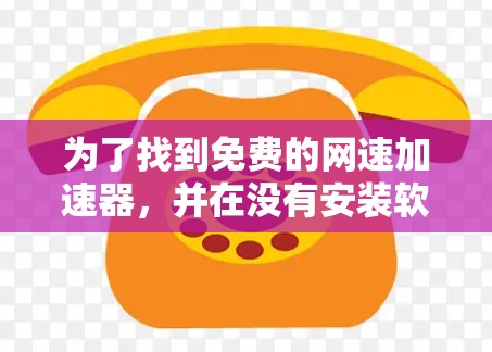 为了找到免费的网速加速器,并在没有安装软件的情况下使用,可以按照以下步骤操作 为了找到免费的网速加速器,并在没有安装软件的情况下使用,可以按照以下步骤操作