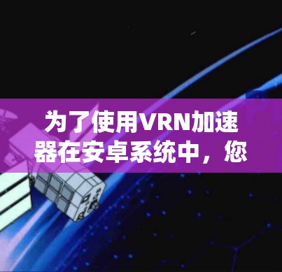 为了使用VRN加速器在安卓系统中,您可以按照以下步骤操作 为了使用VRN加速器在安卓系统中,您可以按照以下步骤操作