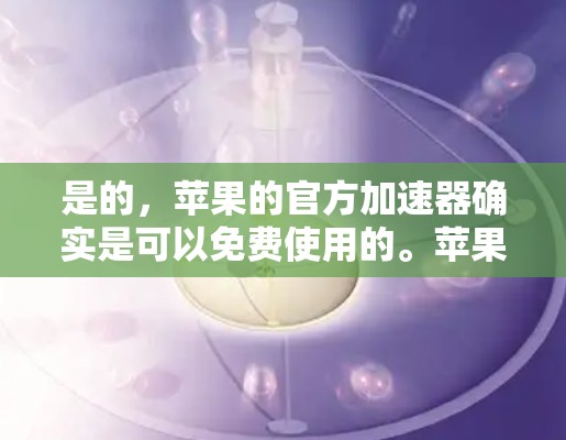 是的,苹果的官方加速器确实是可以免费使用的。苹果公司提供了一系列免费的加速器,这些工具可以帮助你更快地下载和访问互联网资源。如果你需要一些免费的加速器,以下是一些推荐 是的,苹果的官方加速器确实是可以免费使用的。苹果公司提供了一系列免费的加速器,这些工具可以帮助你更快地下载和访问互联网资源。如果你需要一些免费的加速器,以下是一些推荐
