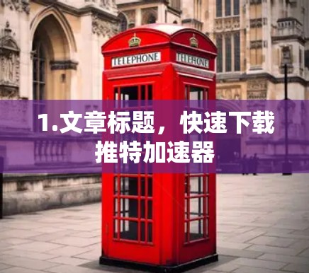 1.文章标题,快速下载推特加速器 1.文章标题,快速下载推特加速器