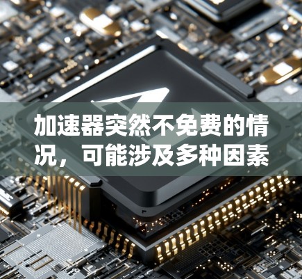 加速器突然不免费的情况,可能涉及多种因素,包括技术更新、定价调整、生态系统变化或其他管理措施。以下是根据可能的情况进行的分析和建议 加速器突然不免费的情况,可能涉及多种因素,包括技术更新、定价调整、生态系统变化或其他管理措施。以下是根据可能的情况进行的分析和建议