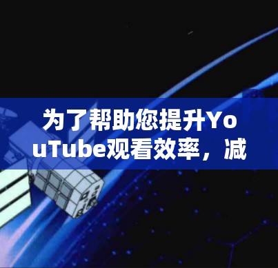 为了帮助您提升YouTube观看效率,减少等待时间,以下是详细的分析和推荐 为了帮助您提升YouTube观看效率,减少等待时间,以下是详细的分析和推荐