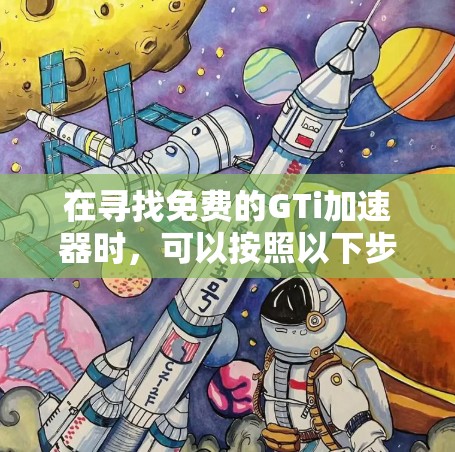 在寻找免费的GTi加速器时,可以按照以下步骤进行 在寻找免费的GTi加速器时,可以按照以下步骤进行