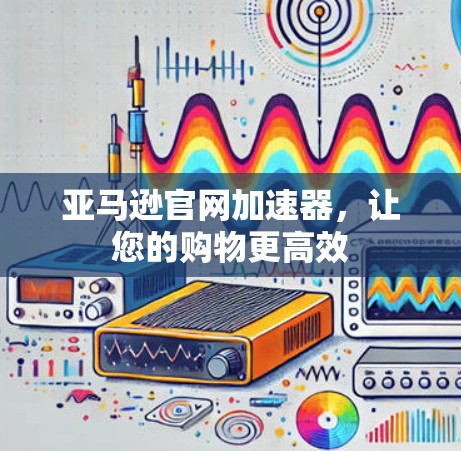 亚马逊官网加速器,让您的购物更高效 亚马逊官网加速器,让您的购物更高效