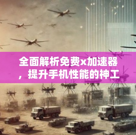 全面解析免费x加速器,提升手机性能的神工具 全面解析免费x加速器,提升手机性能的神工具