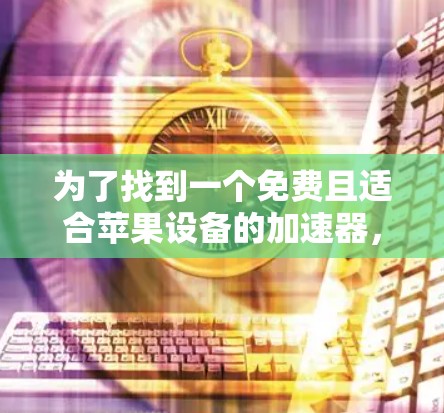 为了找到一个免费且适合苹果设备的加速器,以下是一步步的建议 为了找到一个免费且适合苹果设备的加速器,以下是一步步的建议