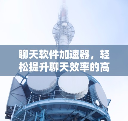 聊天软件加速器,轻松提升聊天效率的高效工具 聊天软件加速器,轻松提升聊天效率的高效工具