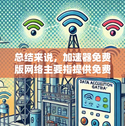 总结来说，加速器免费版网络主要指提供免费网络加速工具，用户在没有付费的情况下可以免费使用网络资源，但可能需要升级或付费才能进一步使用功能