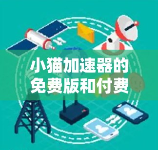 小猫加速器的免费版和付费版各有优劣,根据需求和预算选择 小猫加速器的免费版和付费版各有优劣,根据需求和预算选择