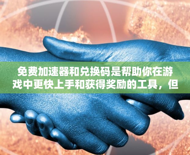 免费加速器和兑换码是帮助你在游戏中更快上手和获得奖励的工具，但它们的具体使用方式和要求有所不同。以下是详细的解释