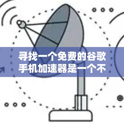 寻找一个免费的谷歌手机加速器是一个不错的选择,但需要注意以下几点 寻找一个免费的谷歌手机加速器是一个不错的选择,但需要注意以下几点