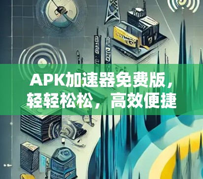 APK加速器免费版，轻轻松松，高效便捷的手机文件优化神器