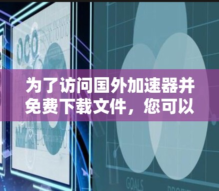 为了访问国外加速器并免费下载文件,您可以尝试以下方法 为了访问国外加速器并免费下载文件,您可以尝试以下方法