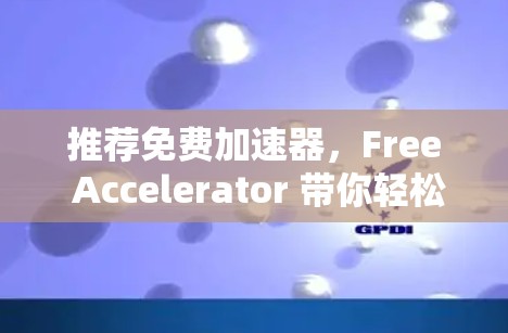 推荐免费加速器,Free Accelerator 带你轻松上万网络