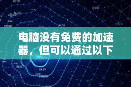 电脑没有免费的加速器,但可以通过以下步骤找到免费或更高效的方法来加速你的电脑