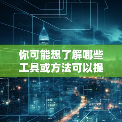 你可能想了解哪些工具或方法可以提供免费的加速功能。以下是一些常见的免费加速工具和方法 你可能想了解哪些工具或方法可以提供免费的加速功能。以下是一些常见的免费加速工具和方法