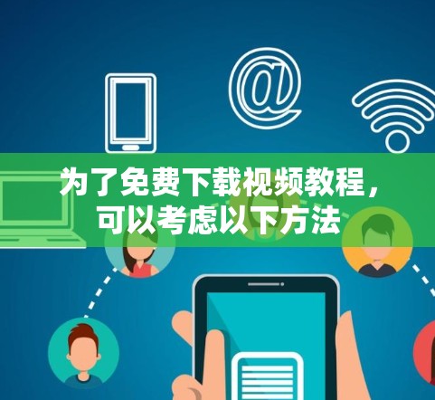 为了免费下载视频教程,可以考虑以下方法 为了免费下载视频教程,可以考虑以下方法