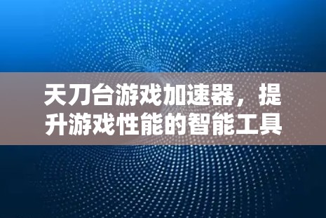 天刀台游戏加速器,提升游戏性能的智能工具 天刀台游戏加速器,提升游戏性能的智能工具