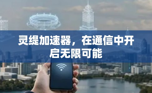 灵缇加速器,在通信中开启无限可能 灵缇加速器,在通信中开启无限可能
