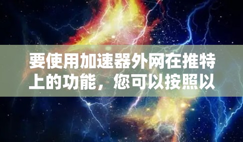 要使用加速器外网在推特上的功能,您可以按照以下步骤操作 要使用加速器外网在推特上的功能,您可以按照以下步骤操作
